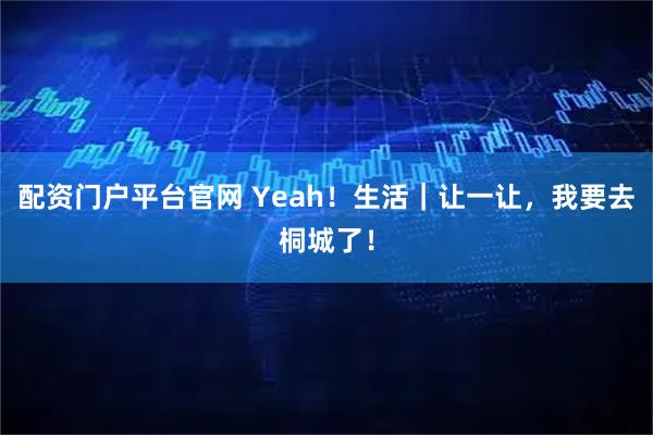 配资门户平台官网 Yeah!生活|让一让,我要去桐城了!